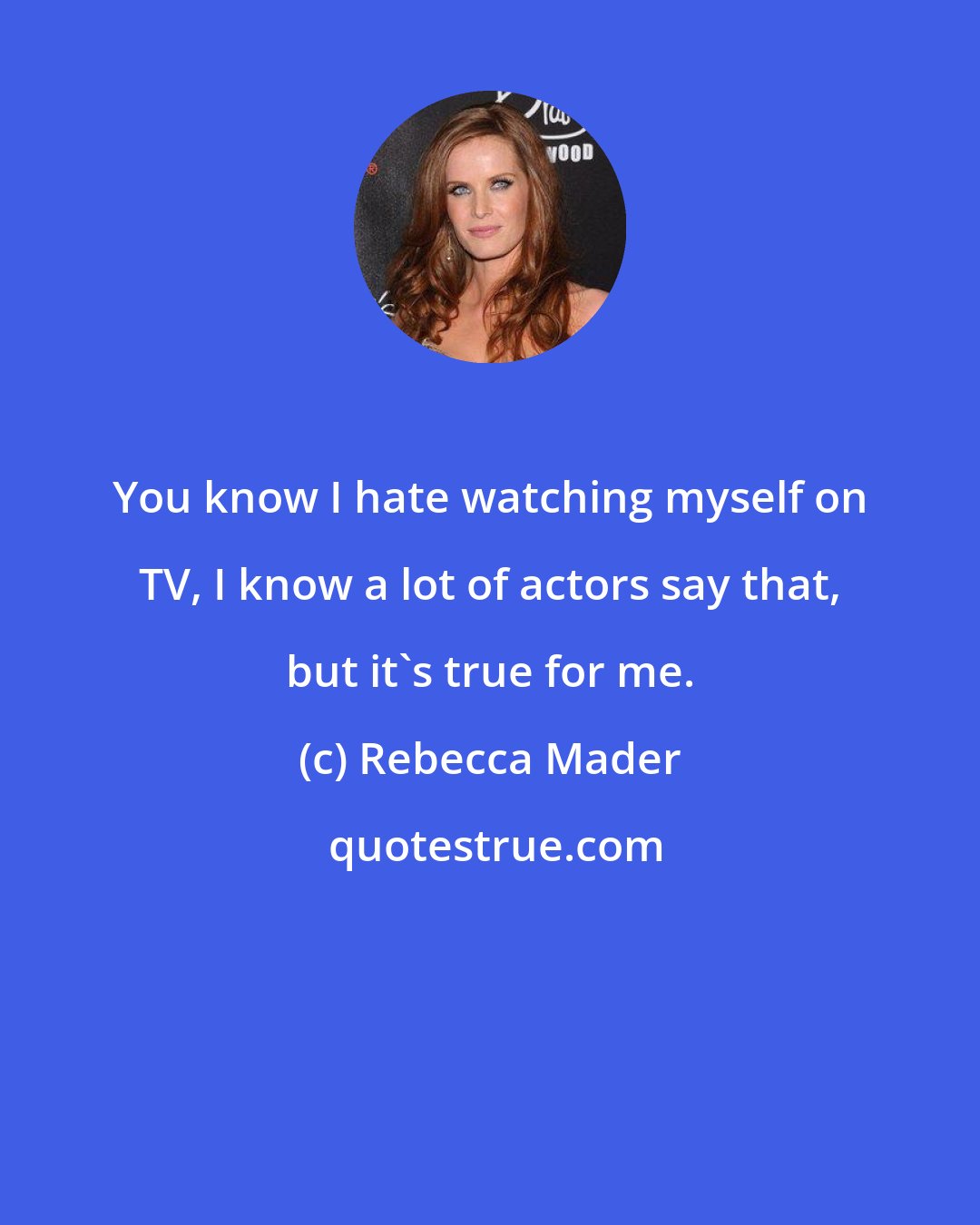 Rebecca Mader: You know I hate watching myself on TV, I know a lot of actors say that, but it's true for me.