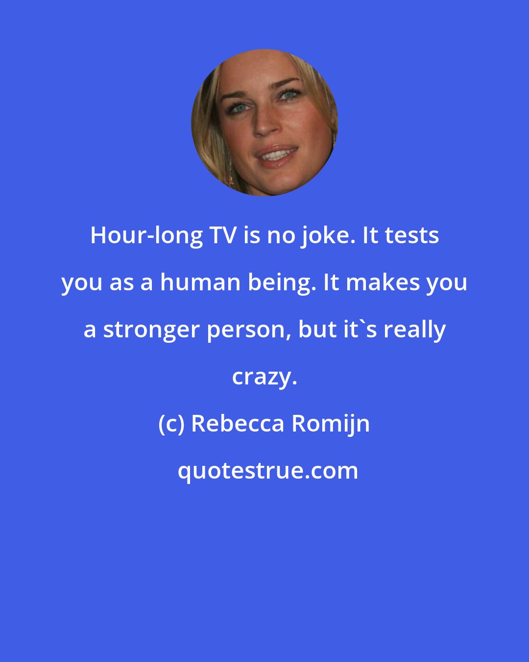Rebecca Romijn: Hour-long TV is no joke. It tests you as a human being. It makes you a stronger person, but it's really crazy.