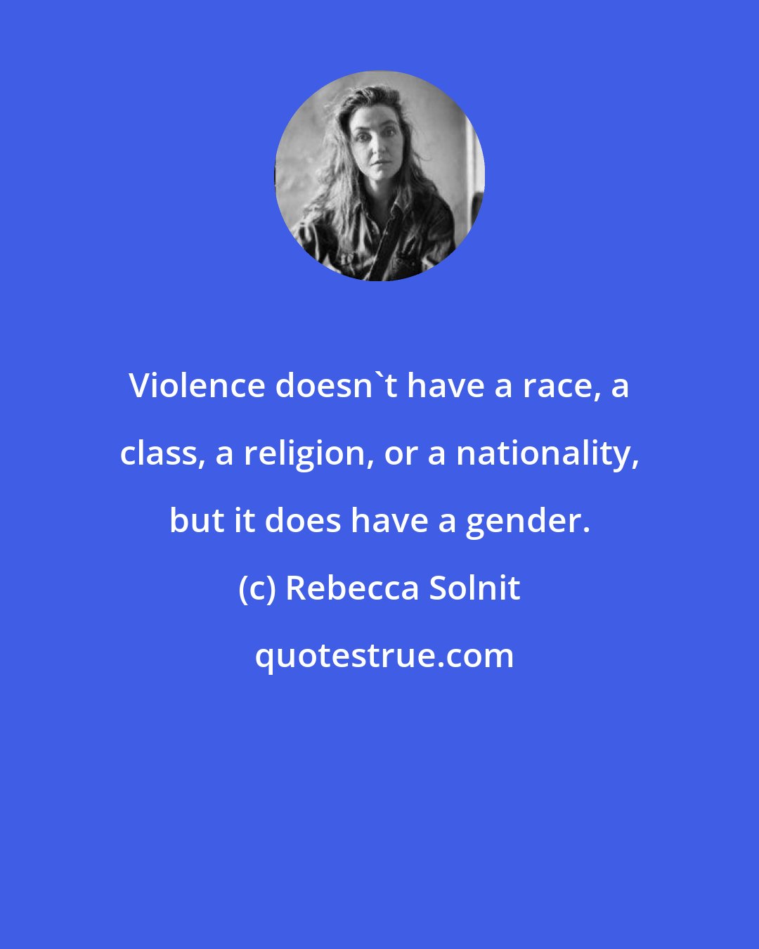 Rebecca Solnit: Violence doesn't have a race, a class, a religion, or a nationality, but it does have a gender.