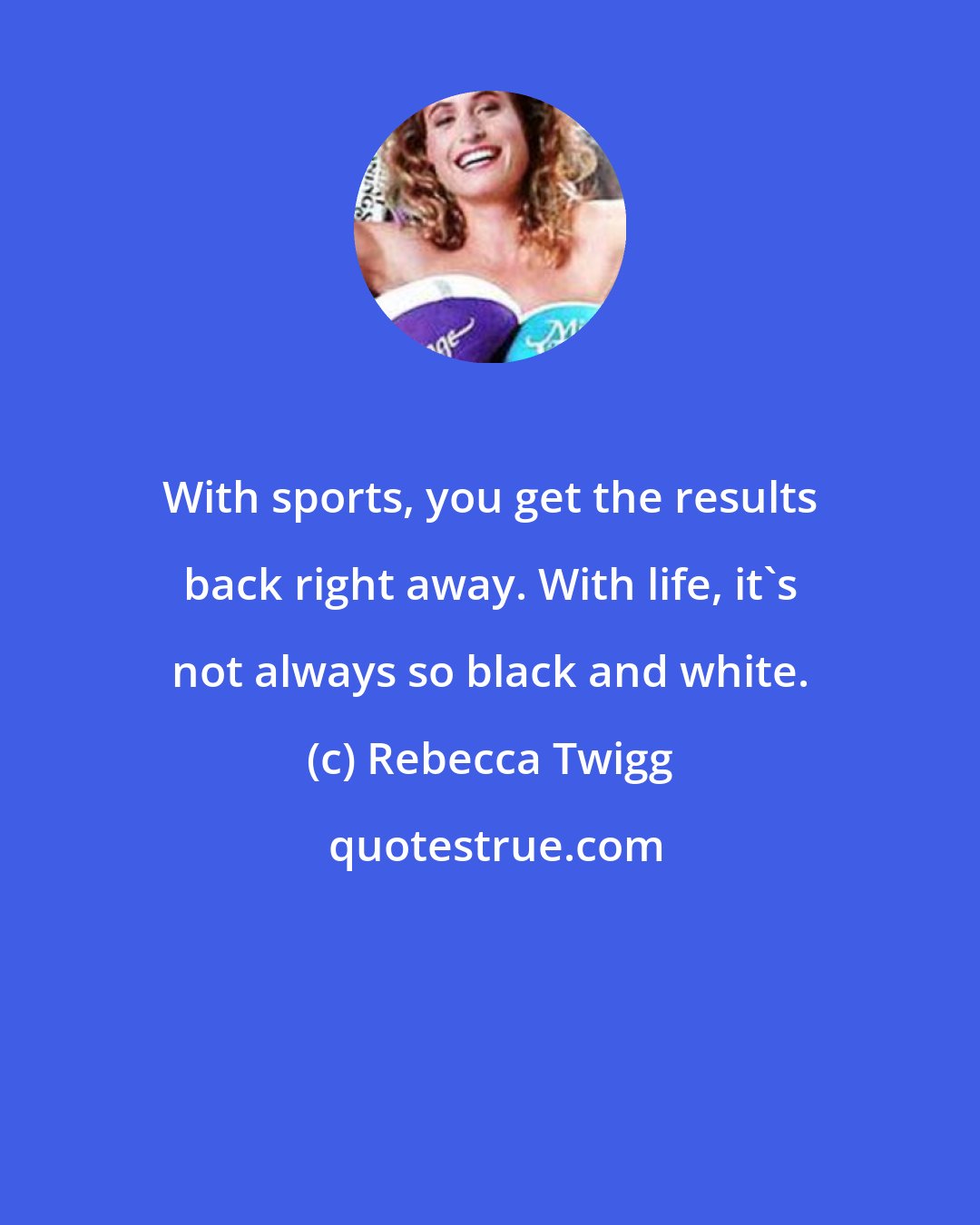 Rebecca Twigg: With sports, you get the results back right away. With life, it's not always so black and white.