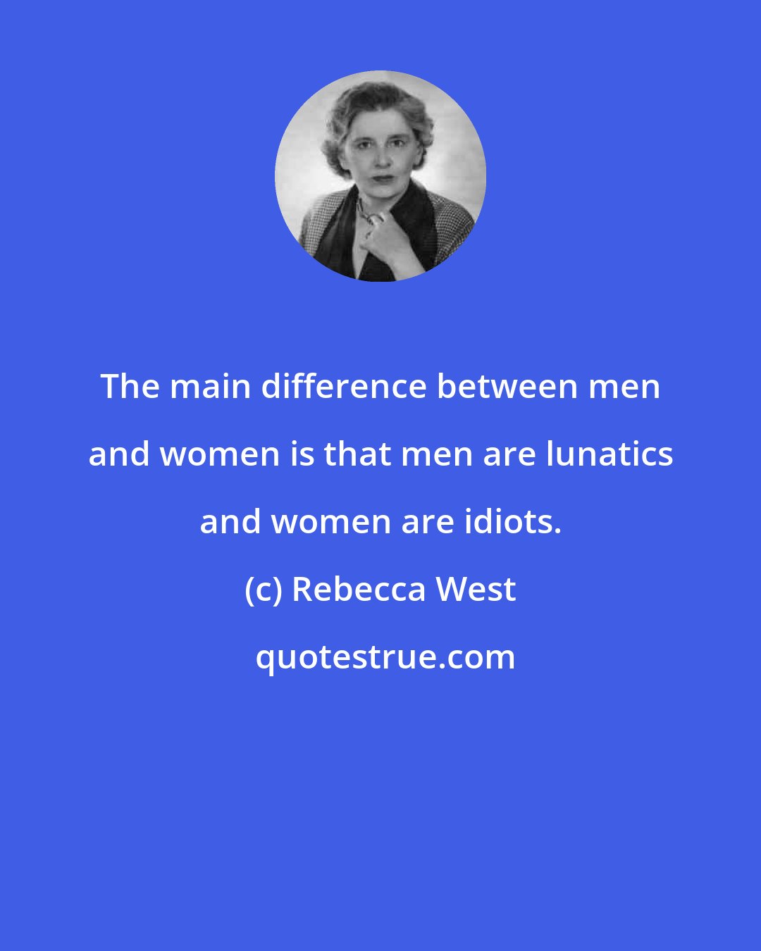 Rebecca West: The main difference between men and women is that men are lunatics and women are idiots.