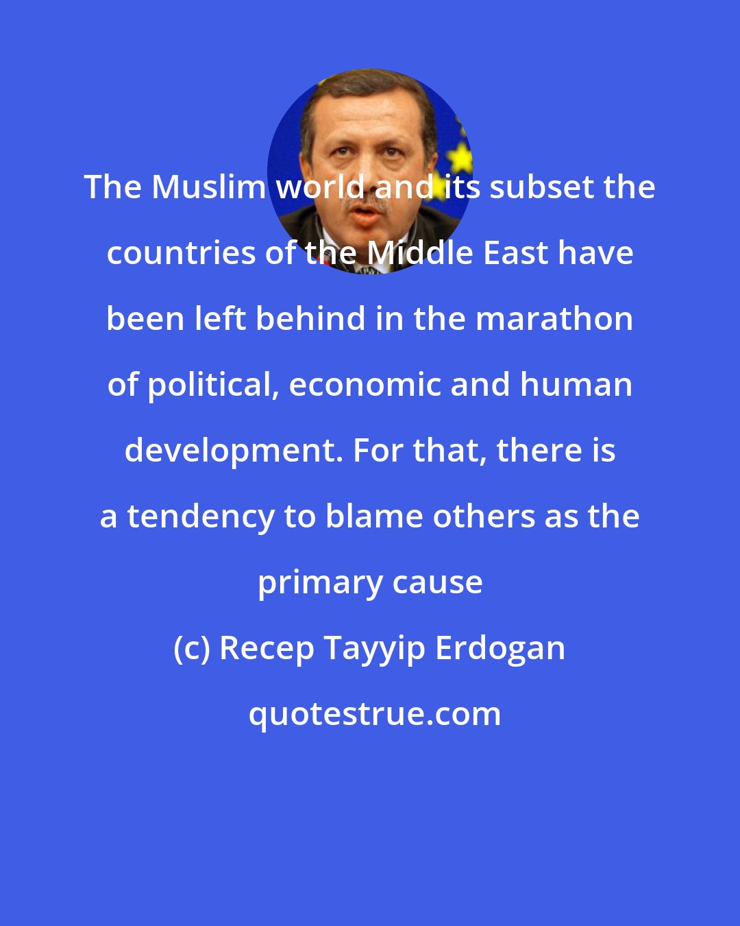 Recep Tayyip Erdogan: The Muslim world and its subset the countries of the Middle East have been left behind in the marathon of political, economic and human development. For that, there is a tendency to blame others as the primary cause