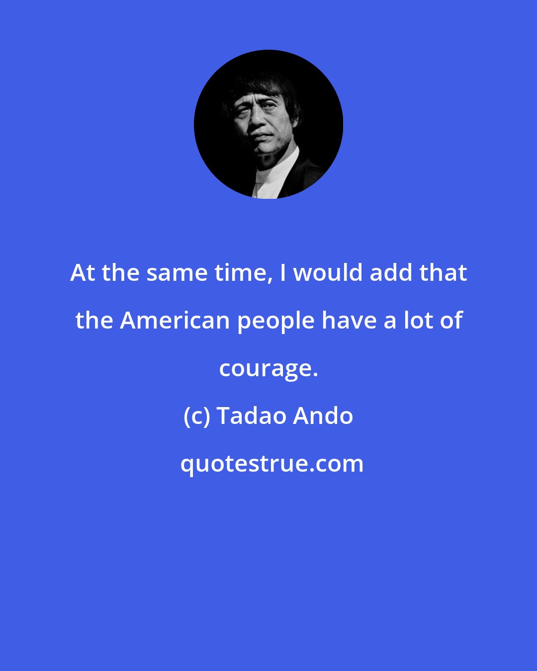 Tadao Ando: At the same time, I would add that the American people have a lot of courage.