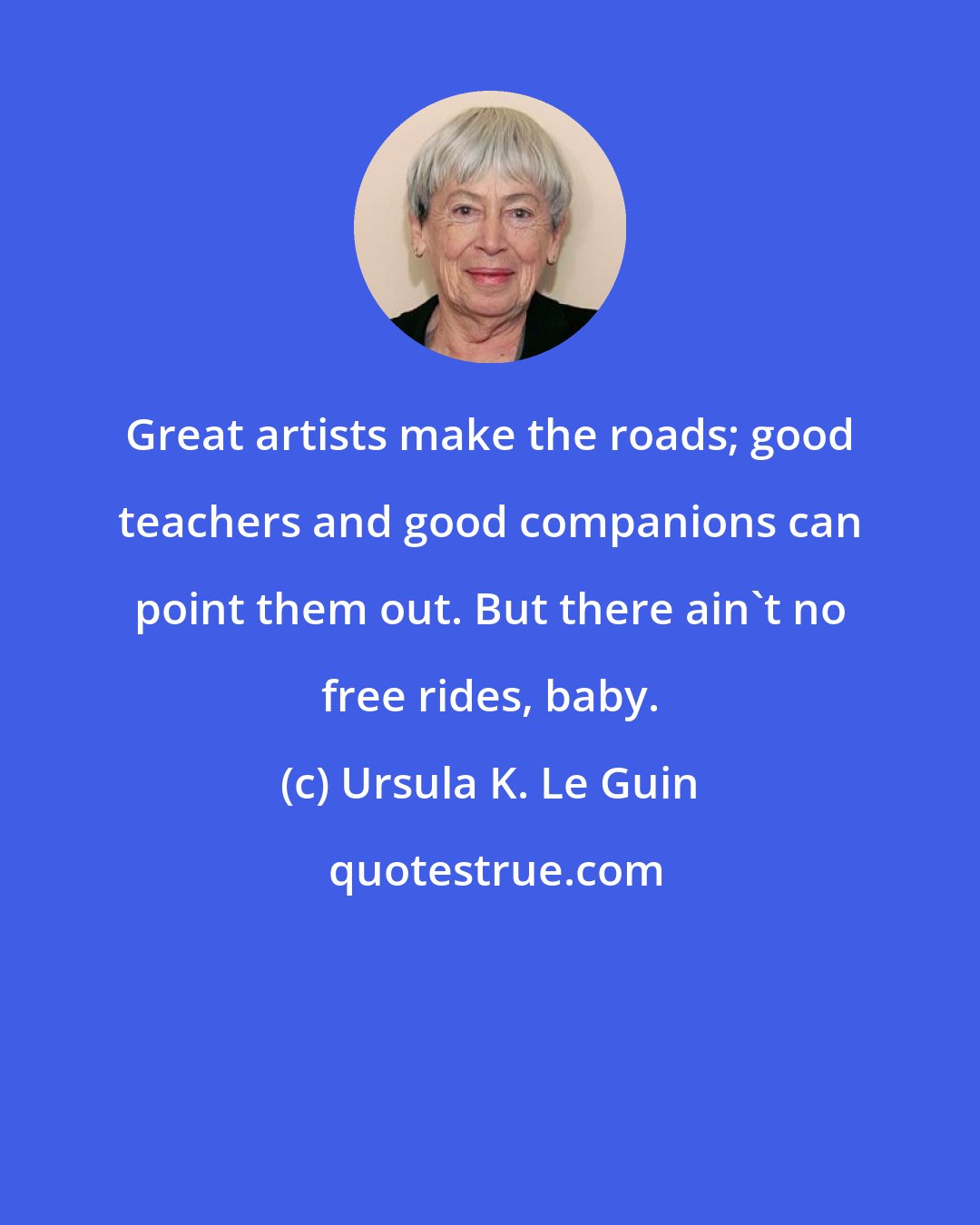 Ursula K. Le Guin: Great artists make the roads; good teachers and good companions can point them out. But there ain't no free rides, baby.