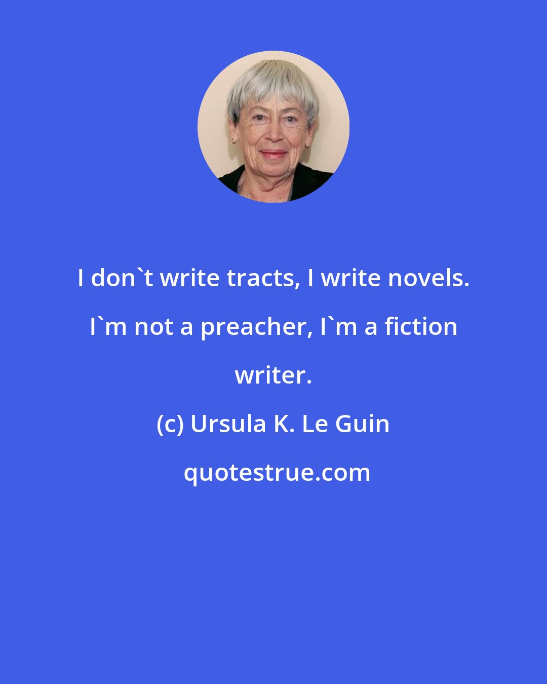 Ursula K. Le Guin: I don't write tracts, I write novels. I'm not a preacher, I'm a fiction writer.