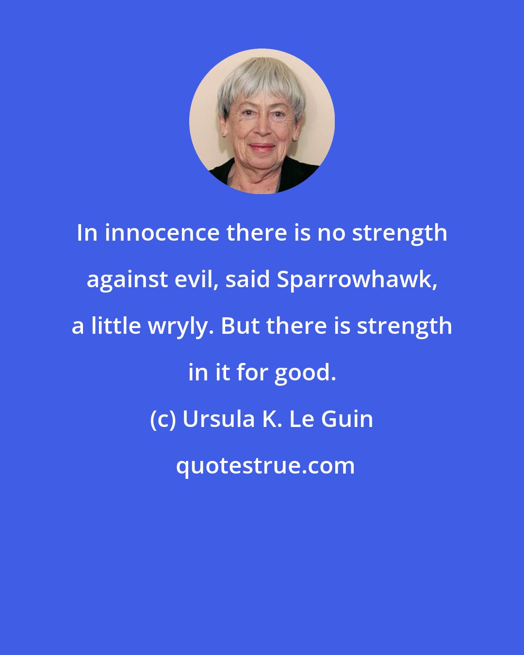 Ursula K. Le Guin: In innocence there is no strength against evil, said Sparrowhawk, a little wryly. But there is strength in it for good.