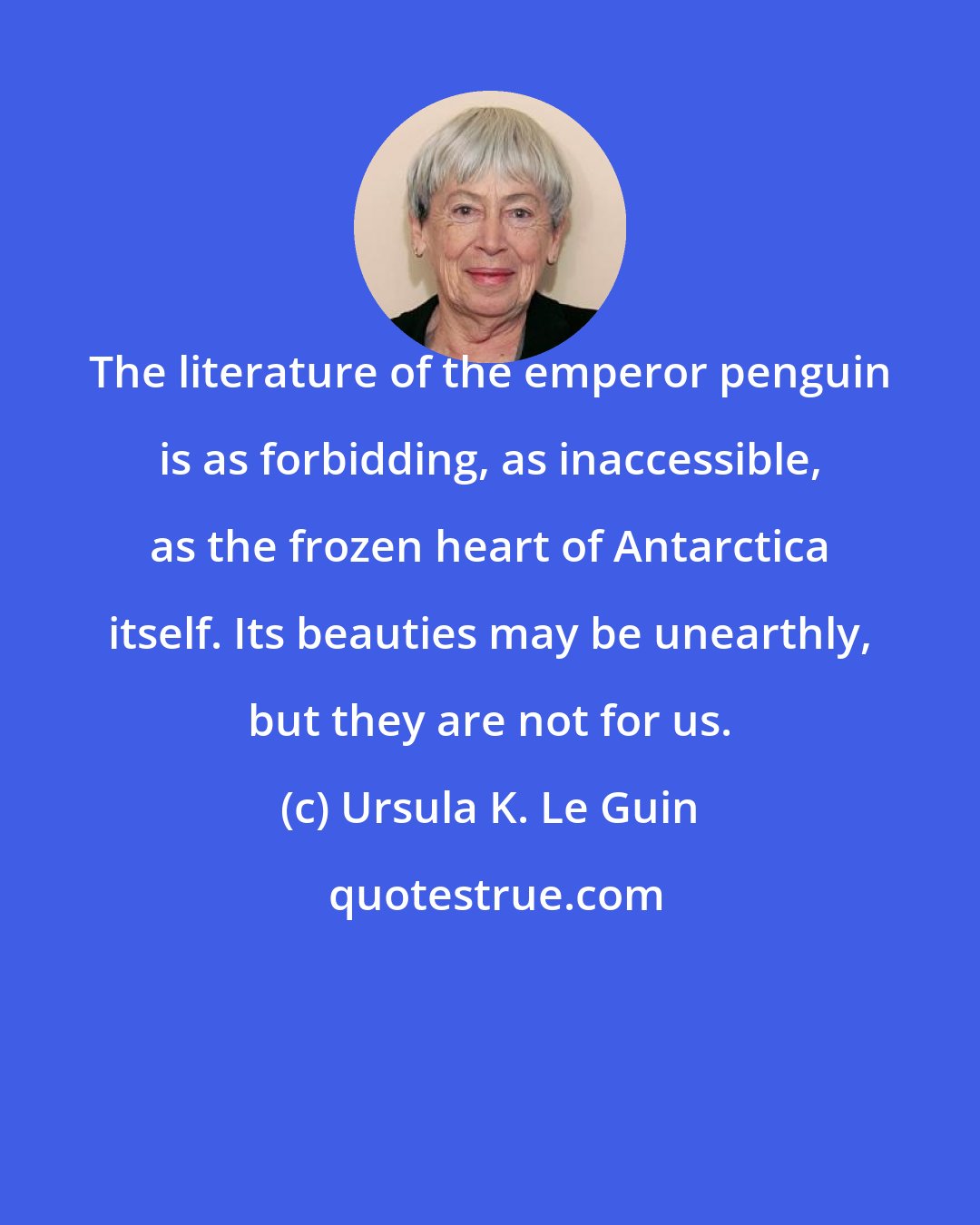 Ursula K. Le Guin: The literature of the emperor penguin is as forbidding, as inaccessible, as the frozen heart of Antarctica itself. Its beauties may be unearthly, but they are not for us.