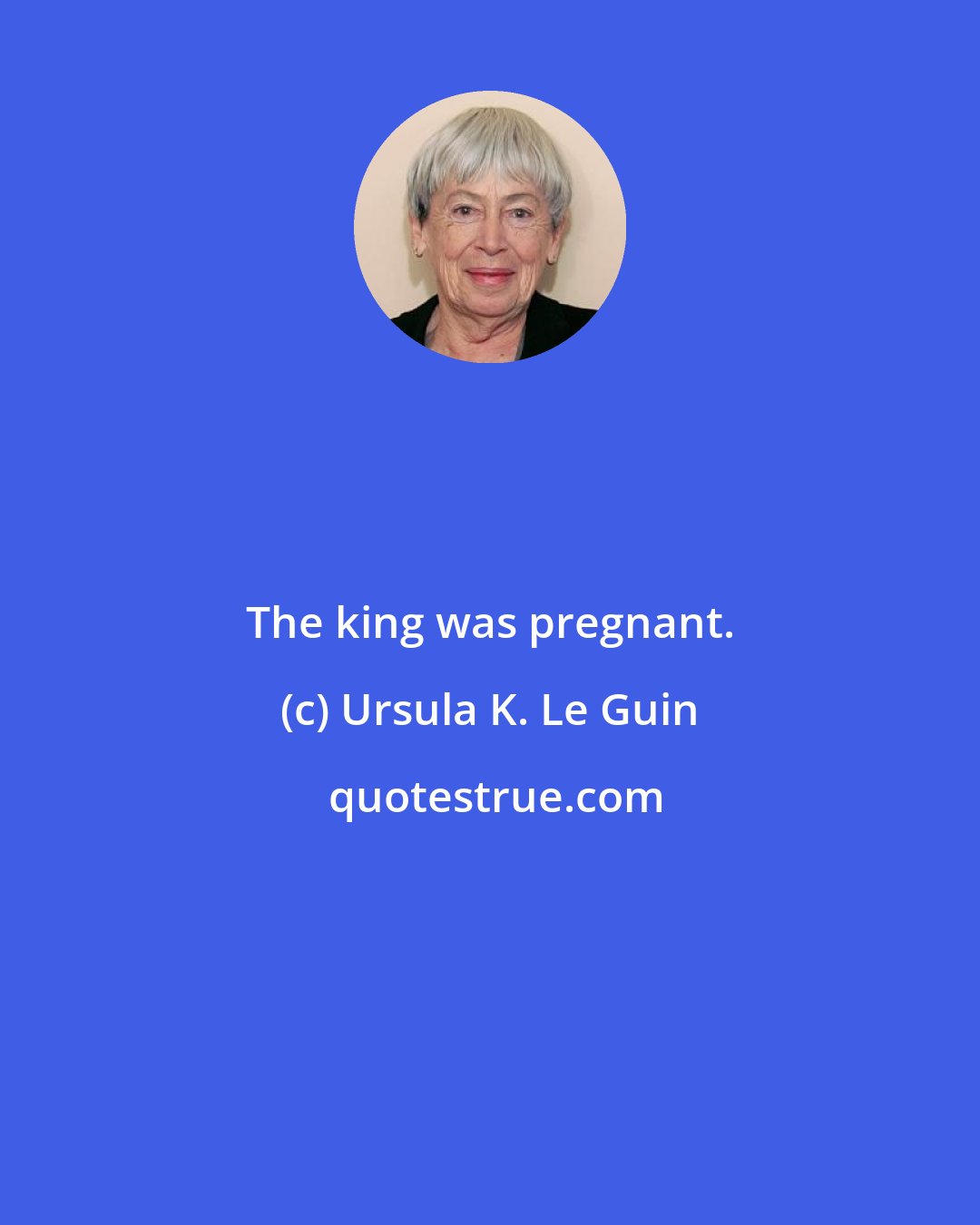 Ursula K. Le Guin: The king was pregnant.