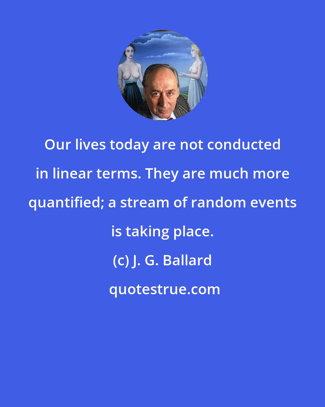 J. G. Ballard: Our lives today are not conducted in linear terms. They are much more quantified; a stream of random events is taking place.