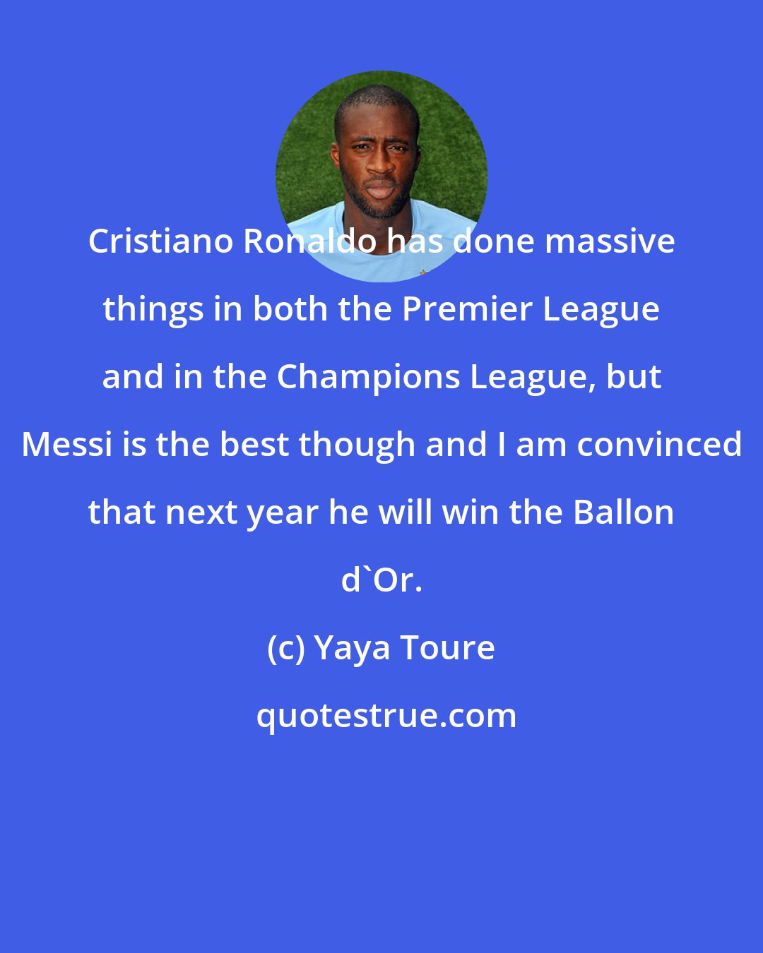 Yaya Toure: Cristiano Ronaldo has done massive things in both the Premier League and in the Champions League, but Messi is the best though and I am convinced that next year he will win the Ballon d'Or.