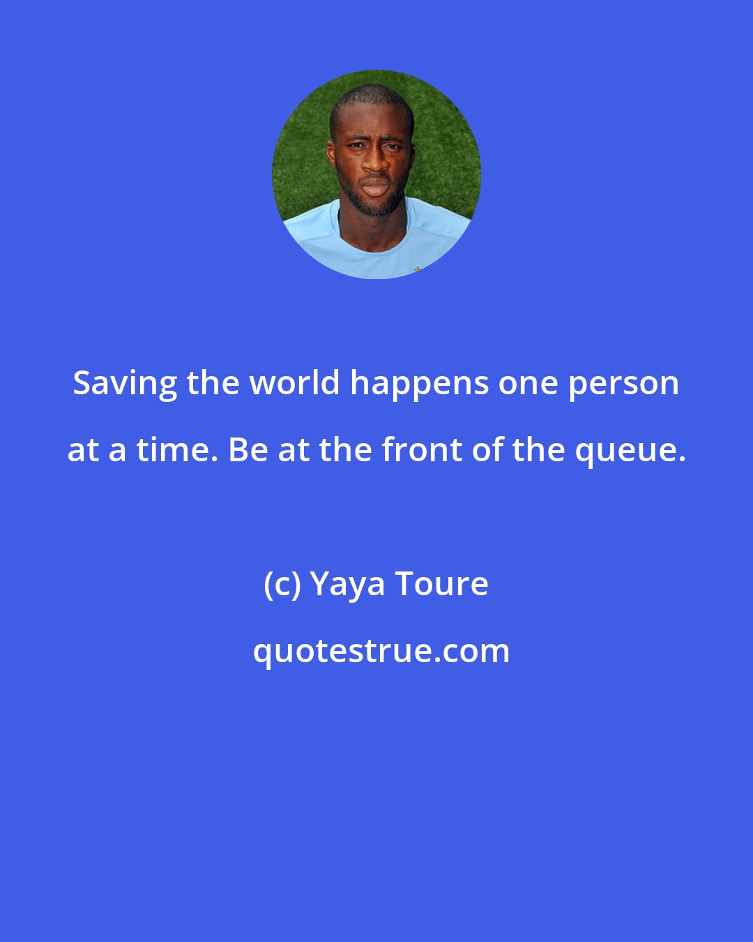 Yaya Toure: Saving the world happens one person at a time. Be at the front of the queue.