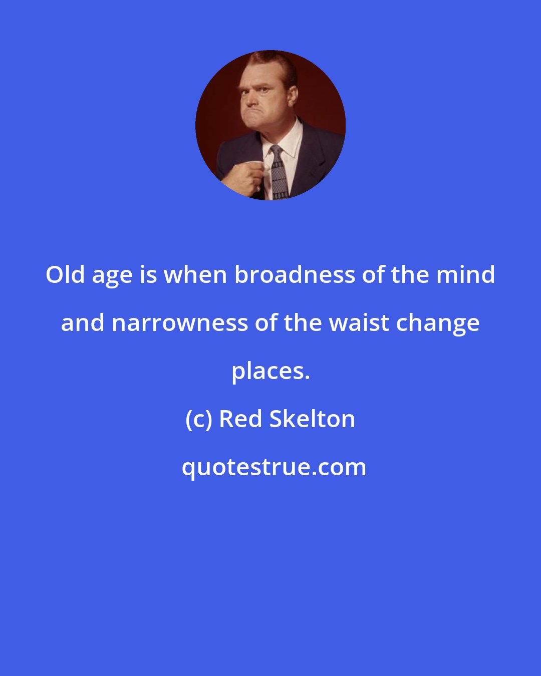 Red Skelton: Old age is when broadness of the mind and narrowness of the waist change places.