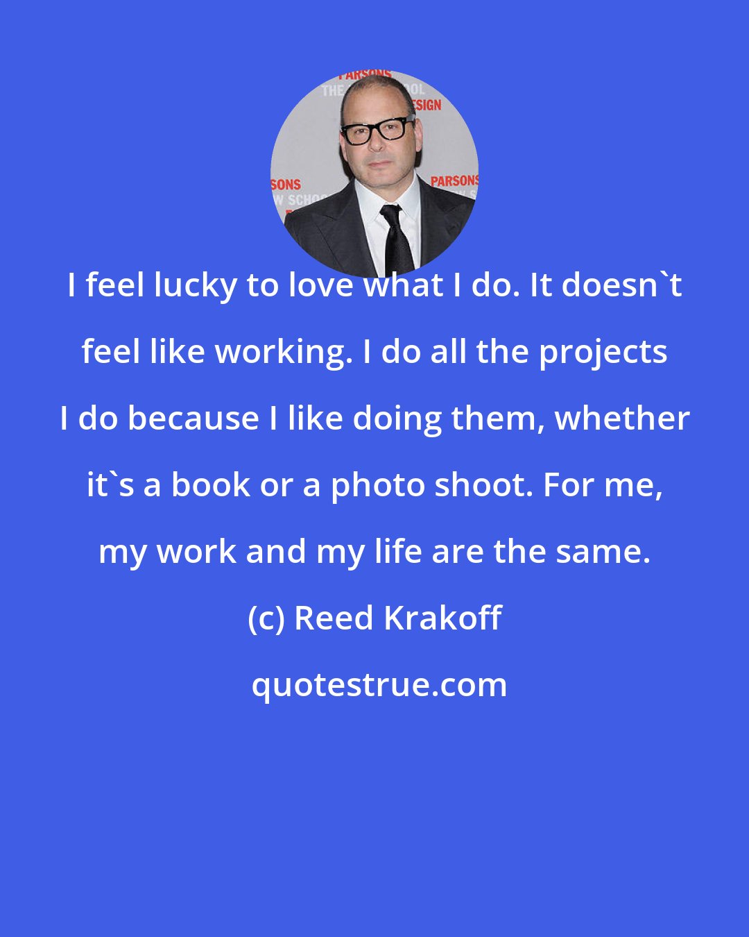 Reed Krakoff: I feel lucky to love what I do. It doesn't feel like working. I do all the projects I do because I like doing them, whether it's a book or a photo shoot. For me, my work and my life are the same.