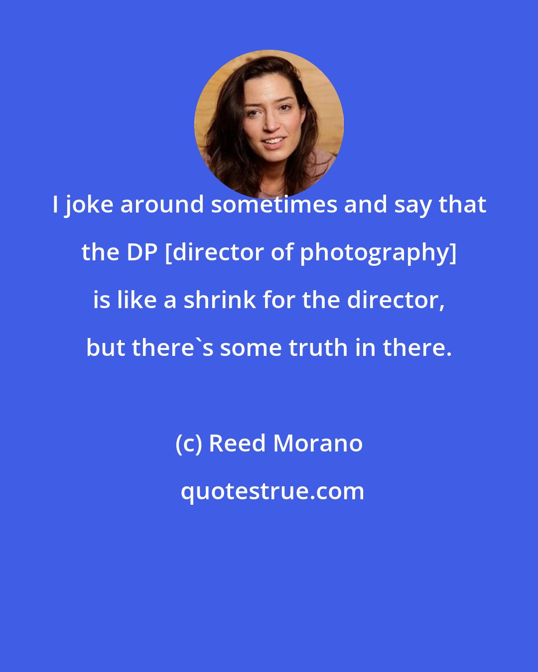 Reed Morano: I joke around sometimes and say that the DP [director of photography] is like a shrink for the director, but there's some truth in there.