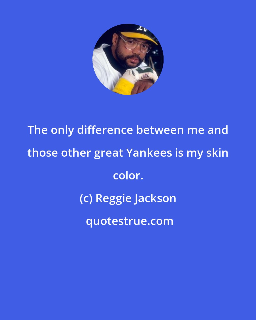 Reggie Jackson: The only difference between me and those other great Yankees is my skin color.