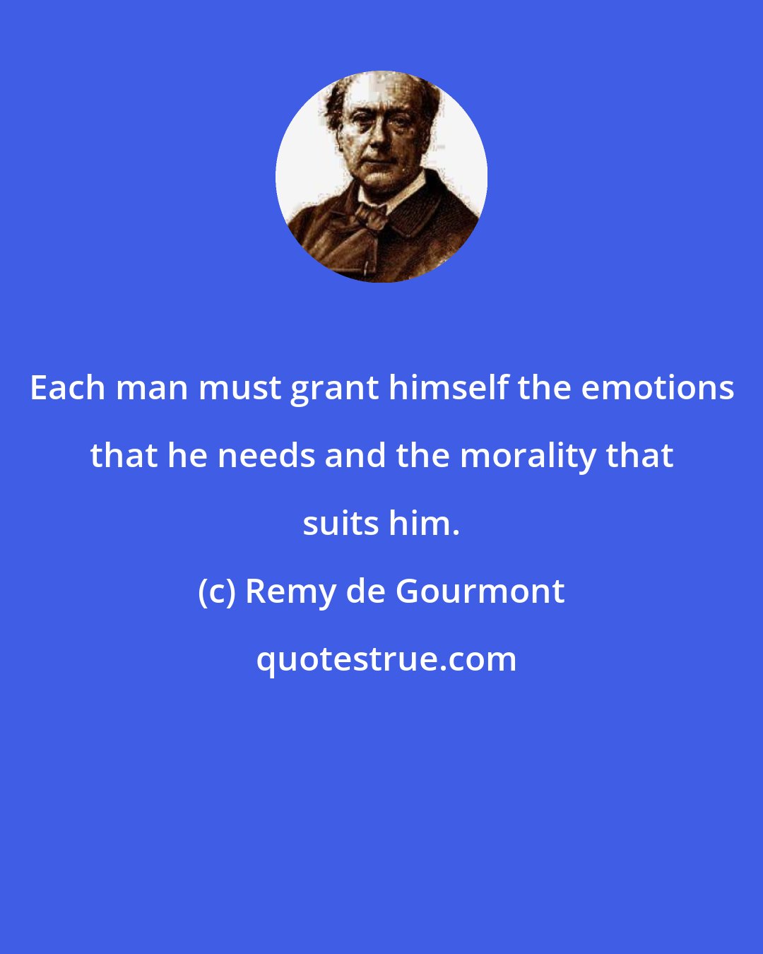 Remy de Gourmont: Each man must grant himself the emotions that he needs and the morality that suits him.