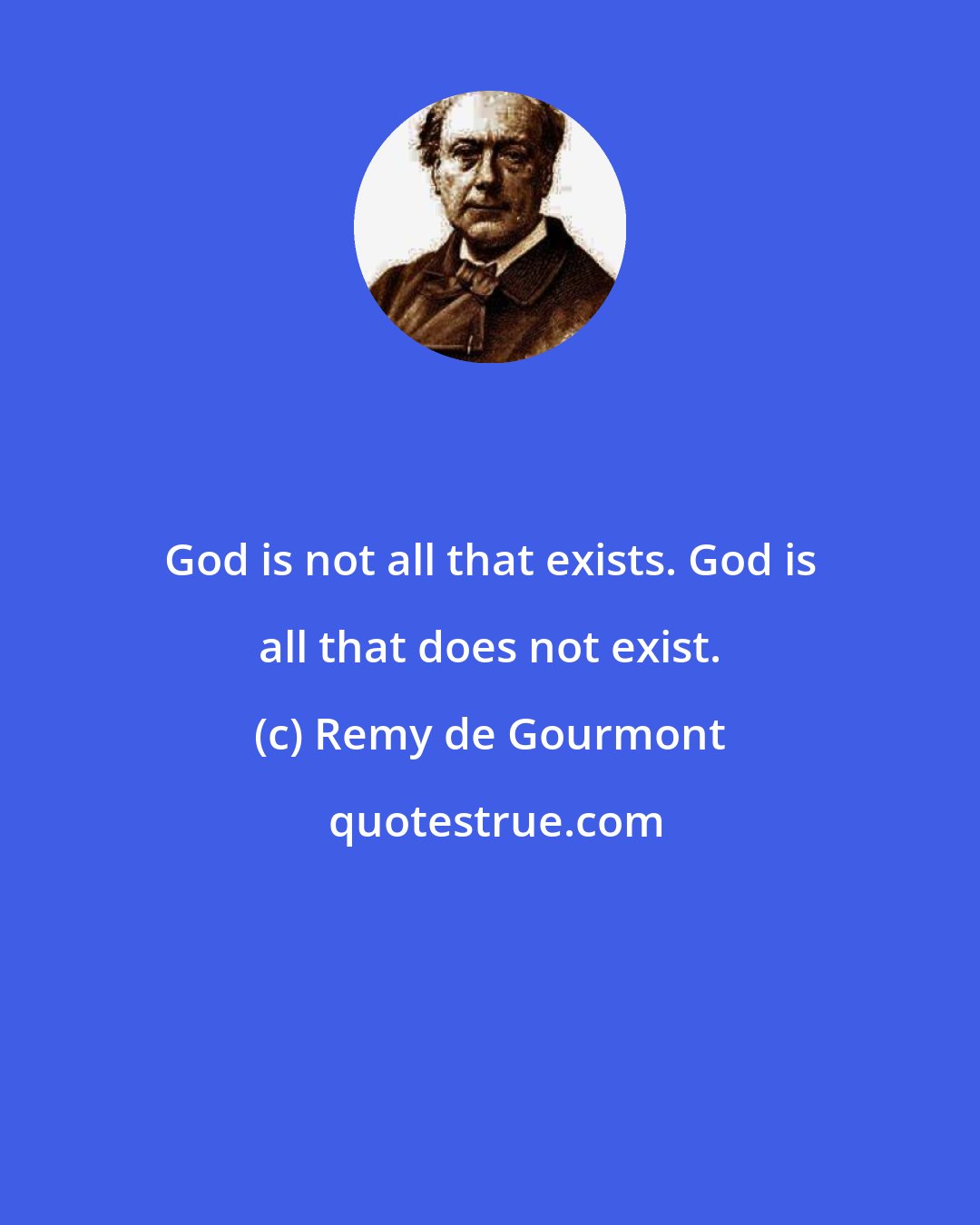 Remy de Gourmont: God is not all that exists. God is all that does not exist.