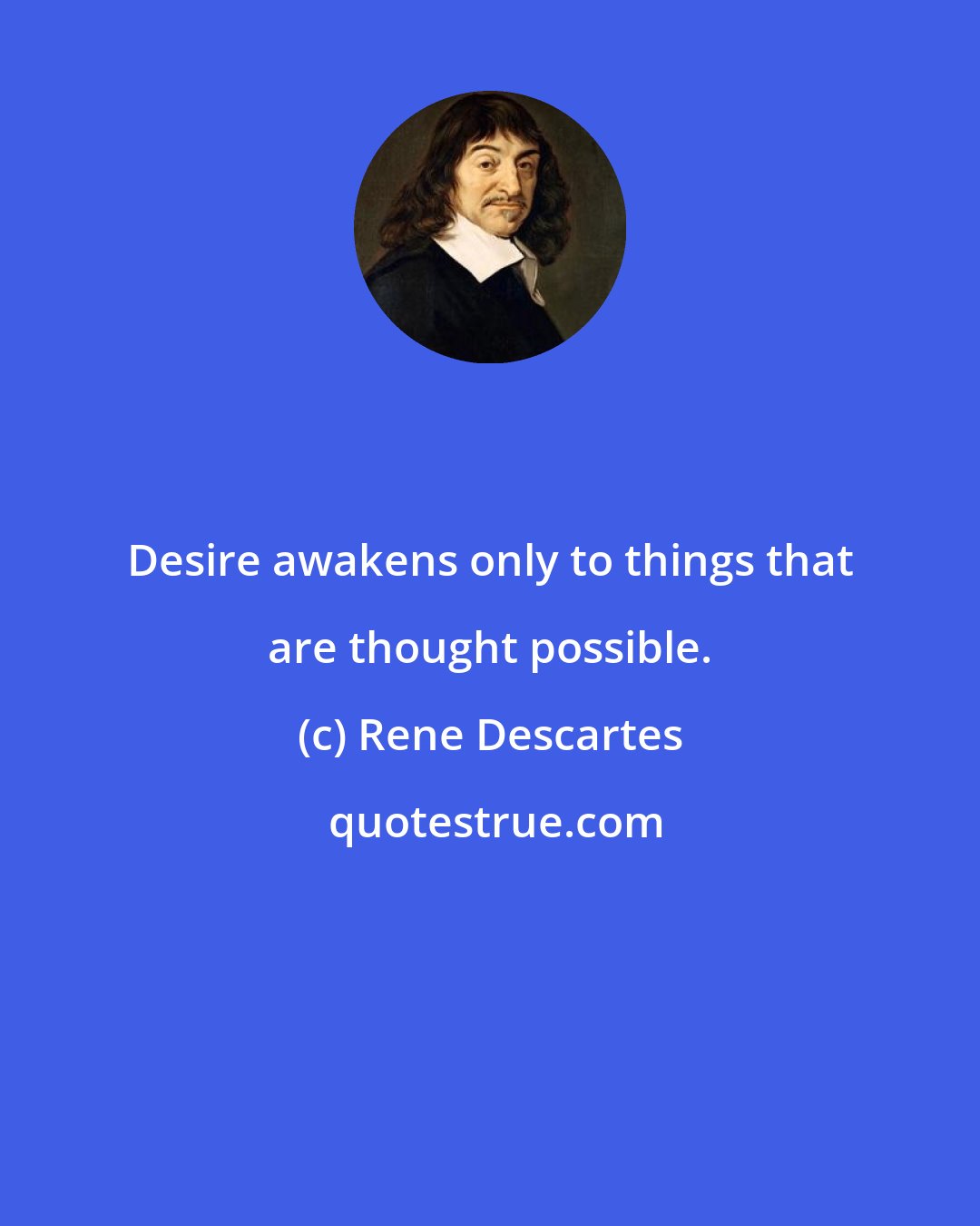 Rene Descartes: Desire awakens only to things that are thought possible.