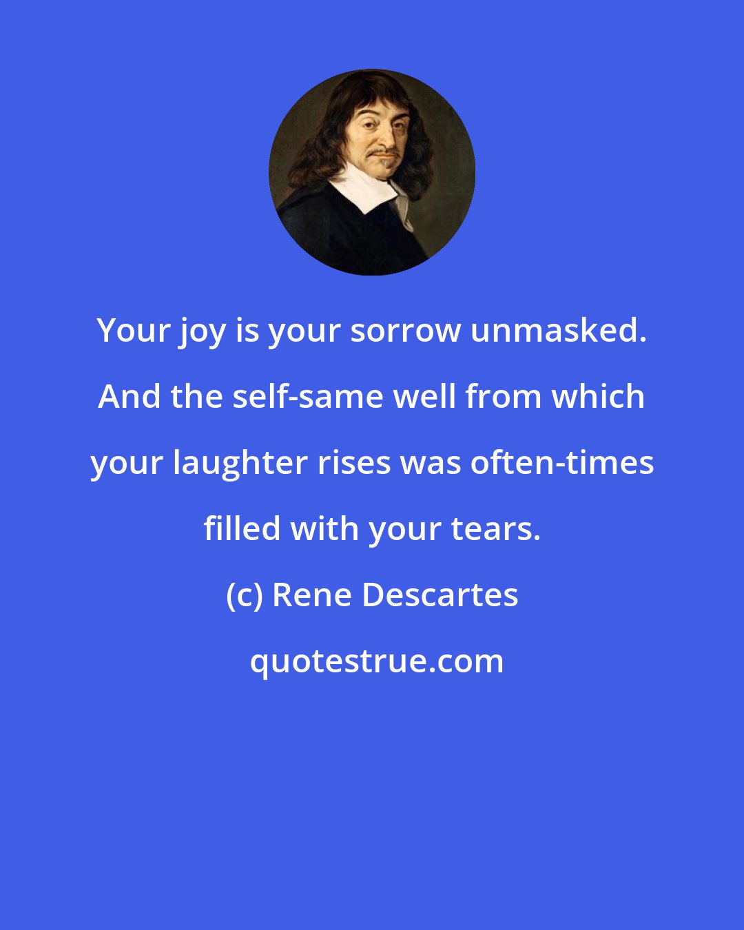Rene Descartes: Your joy is your sorrow unmasked. And the self-same well from which your laughter rises was often-times filled with your tears.