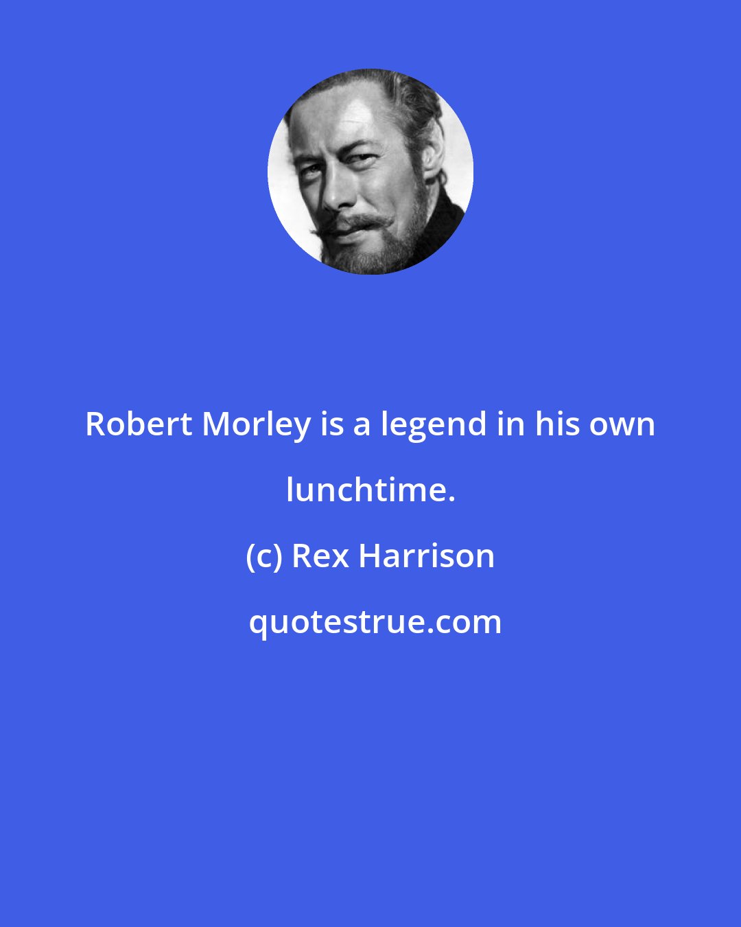 Rex Harrison: Robert Morley is a legend in his own lunchtime.