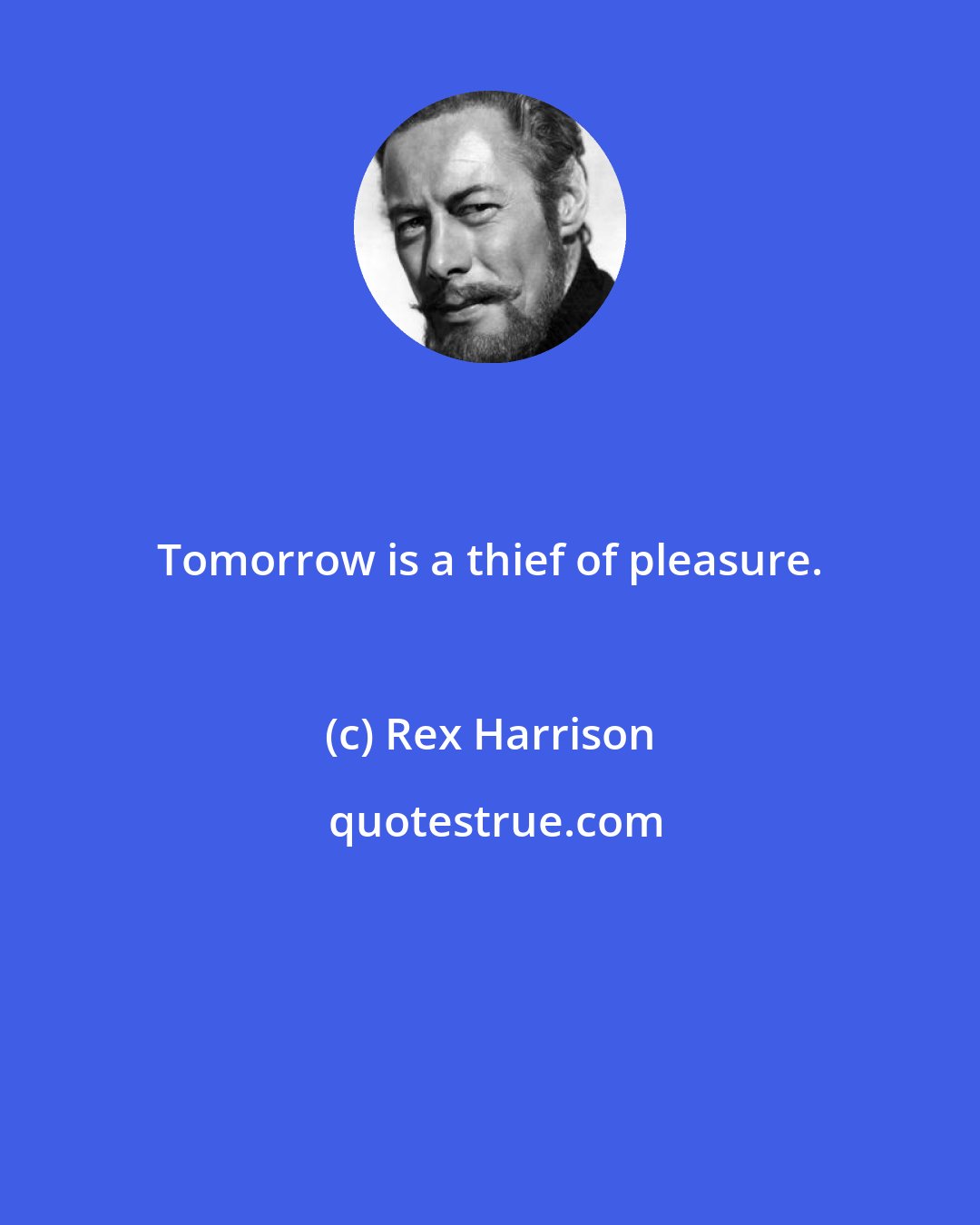 Rex Harrison: Tomorrow is a thief of pleasure.
