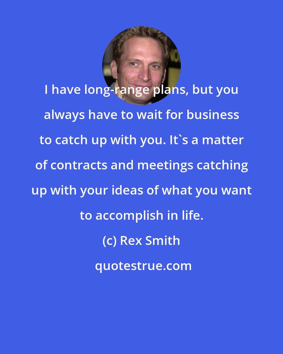 Rex Smith: I have long-range plans, but you always have to wait for business to catch up with you. It's a matter of contracts and meetings catching up with your ideas of what you want to accomplish in life.