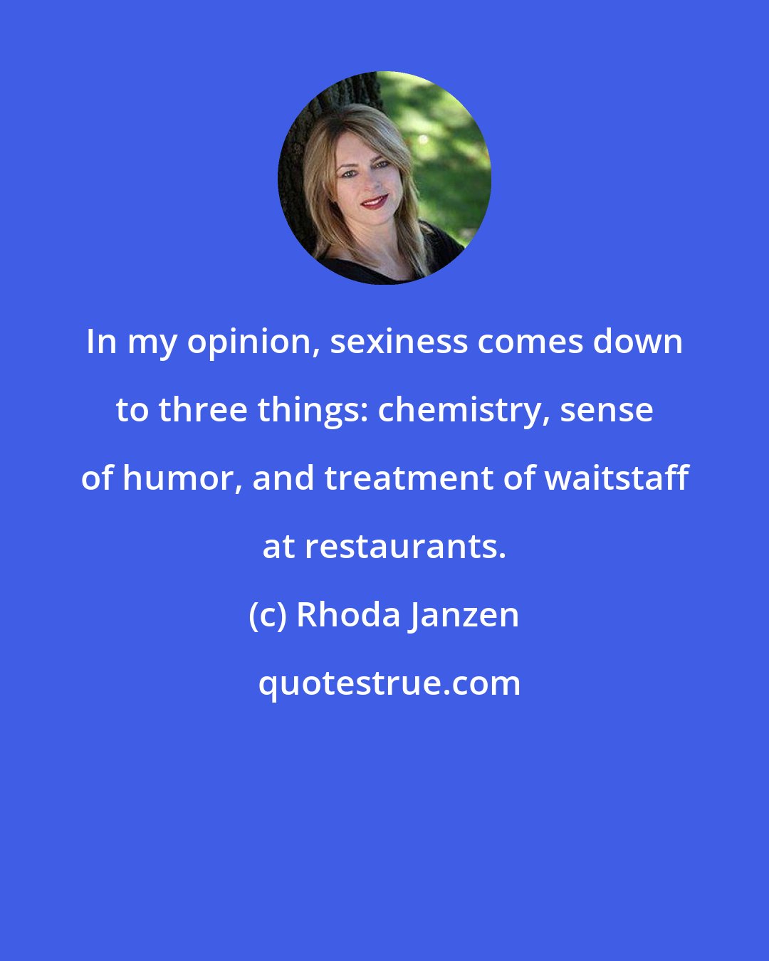 Rhoda Janzen: In my opinion, sexiness comes down to three things: chemistry, sense of humor, and treatment of waitstaff at restaurants.