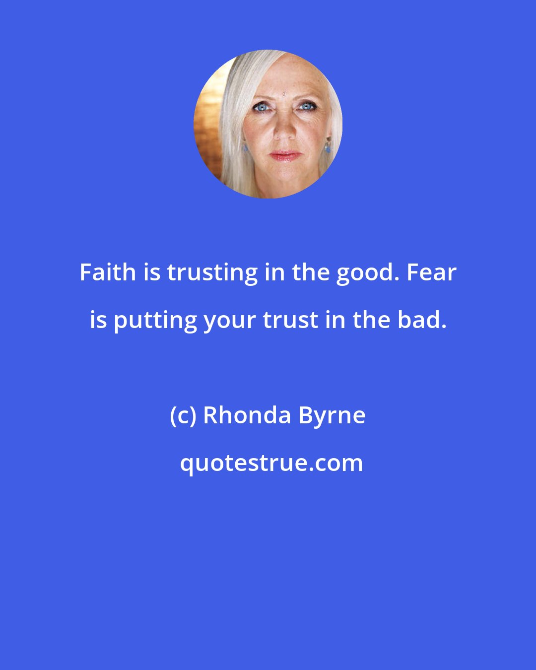 Rhonda Byrne: Faith is trusting in the good. Fear is putting your trust in the bad.