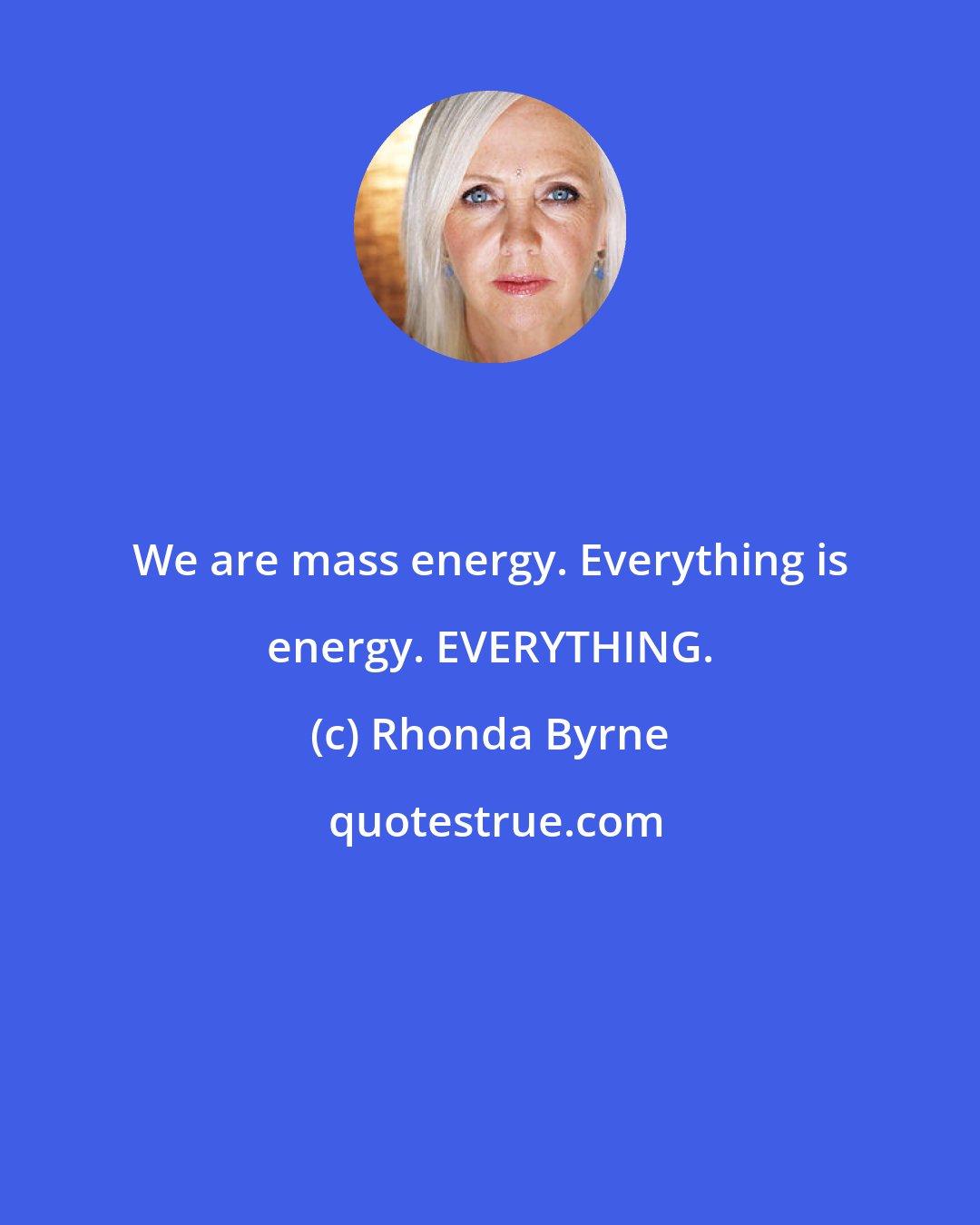 Rhonda Byrne: We are mass energy. Everything is energy. EVERYTHING.