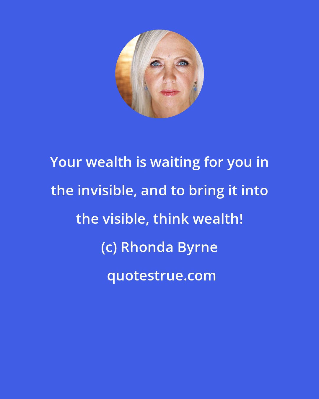 Rhonda Byrne: Your wealth is waiting for you in the invisible, and to bring it into the visible, think wealth!