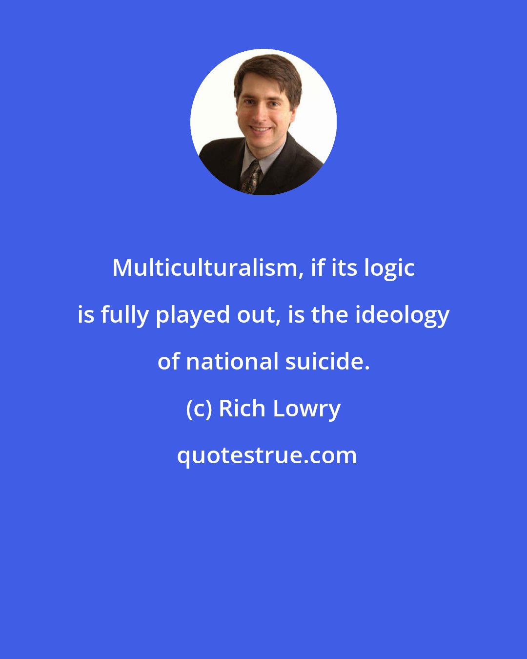 Rich Lowry: Multiculturalism, if its logic is fully played out, is the ideology of national suicide.