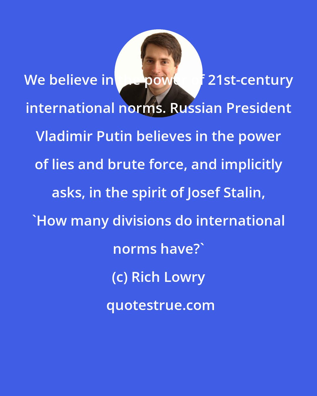 Rich Lowry: We believe in the power of 21st-century international norms. Russian President Vladimir Putin believes in the power of lies and brute force, and implicitly asks, in the spirit of Josef Stalin, 'How many divisions do international norms have?'
