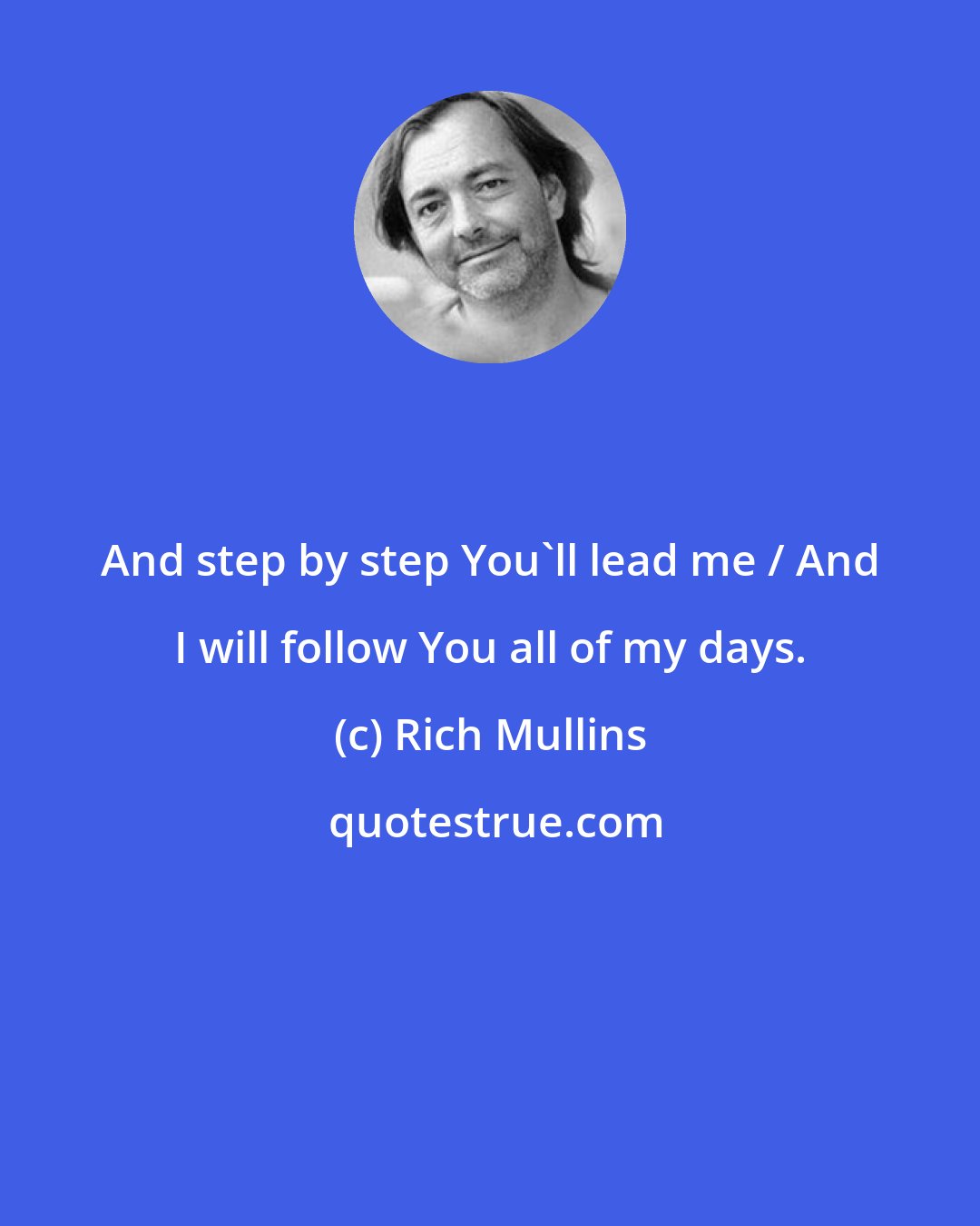 Rich Mullins: And step by step You'll lead me / And I will follow You all of my days.