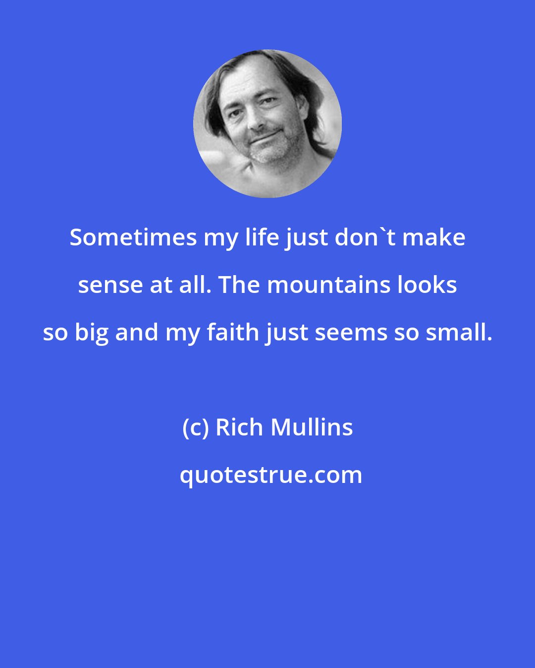 Rich Mullins: Sometimes my life just don't make sense at all. The mountains looks so big and my faith just seems so small.