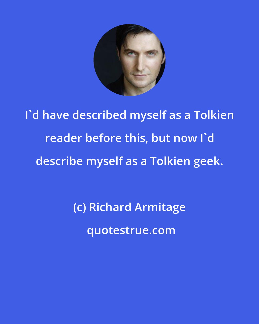 Richard Armitage: I'd have described myself as a Tolkien reader before this, but now I'd describe myself as a Tolkien geek.