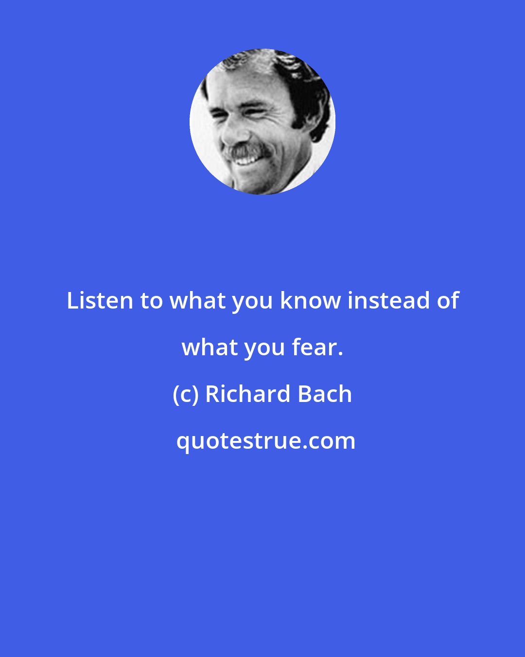 Richard Bach: Listen to what you know instead of what you fear.
