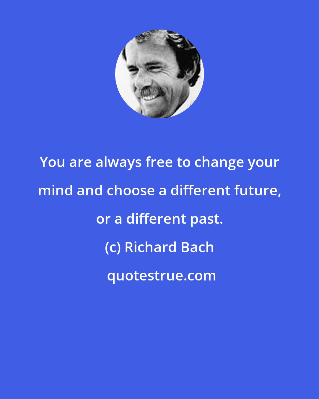 Richard Bach: You are always free to change your mind and choose a different future, or a different past.