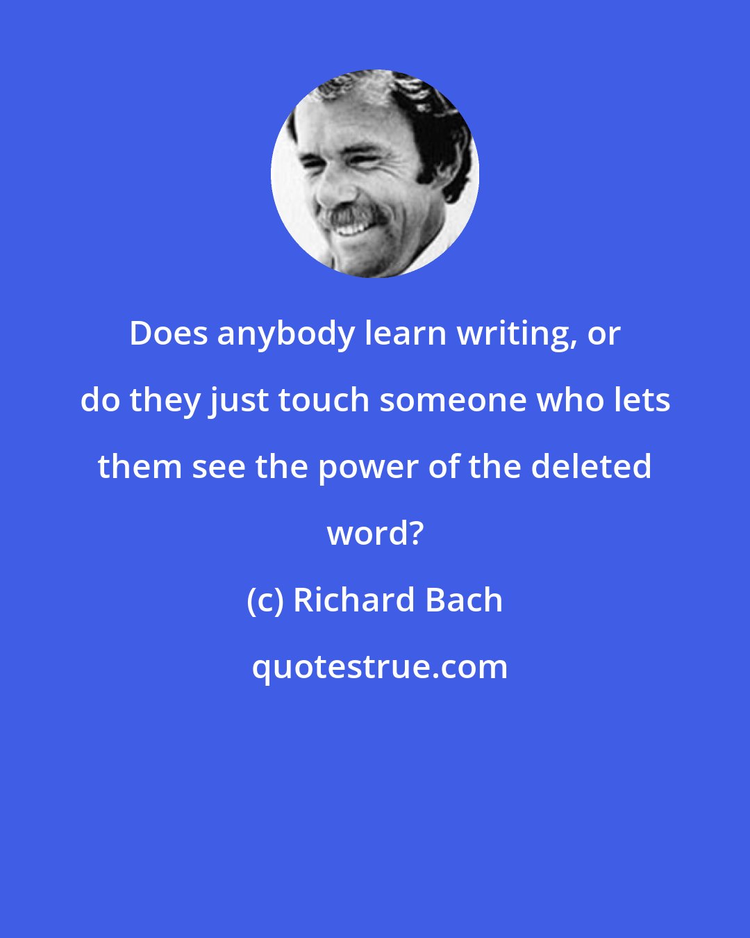 Richard Bach: Does anybody learn writing, or do they just touch someone who lets them see the power of the deleted word?