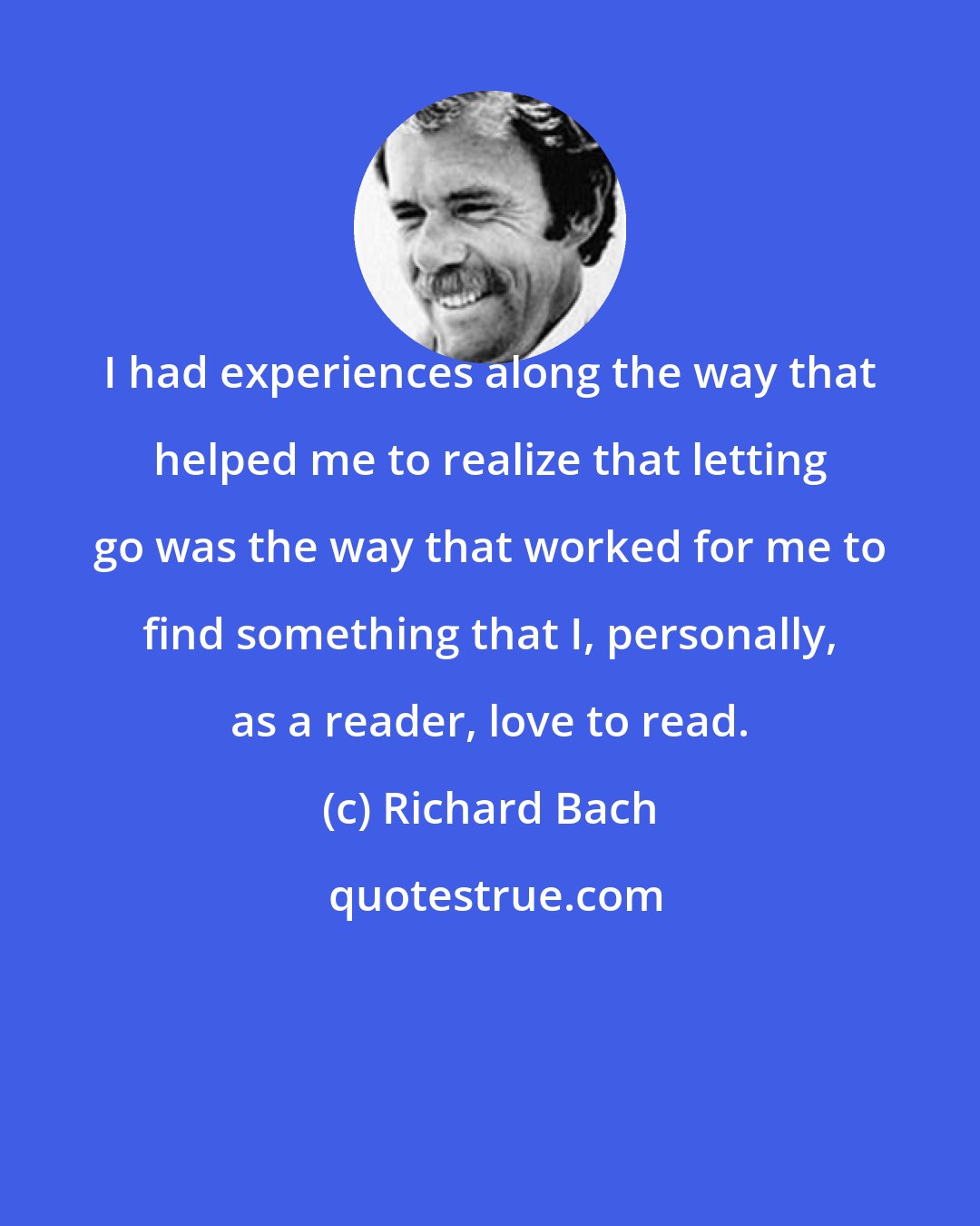 Richard Bach: I had experiences along the way that helped me to realize that letting go was the way that worked for me to find something that I, personally, as a reader, love to read.