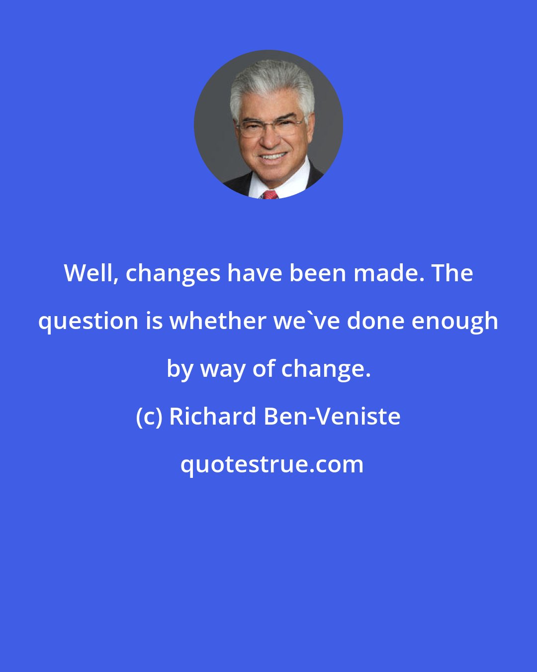 Richard Ben-Veniste: Well, changes have been made. The question is whether we've done enough by way of change.