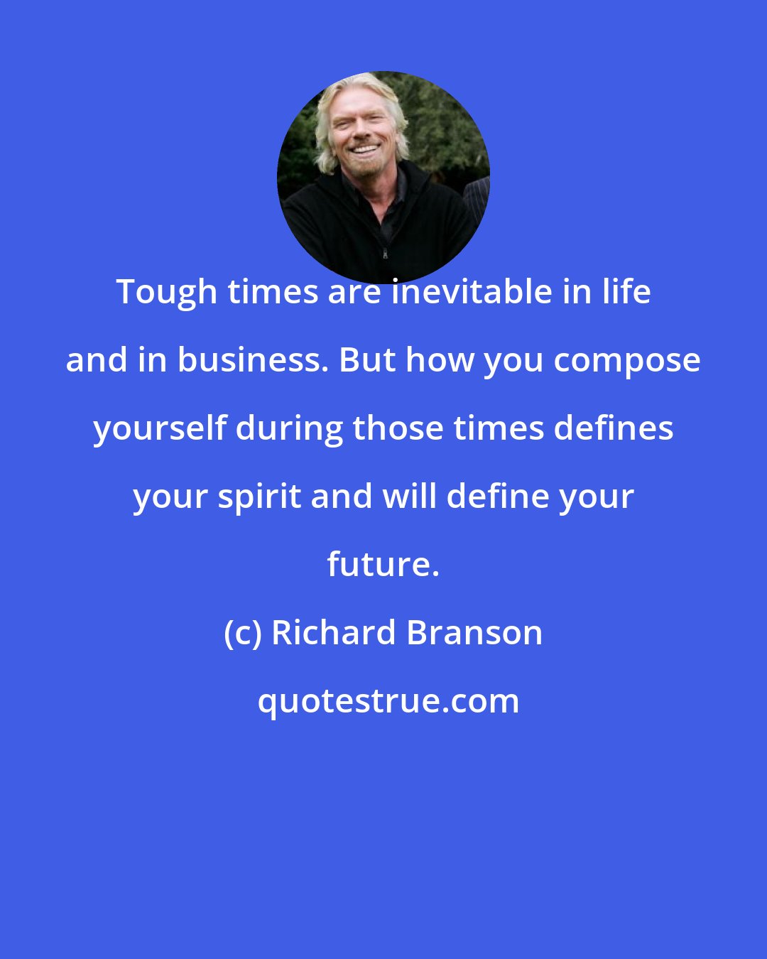 Richard Branson: Tough times are inevitable in life and in business. But how you compose yourself during those times defines your spirit and will define your future.