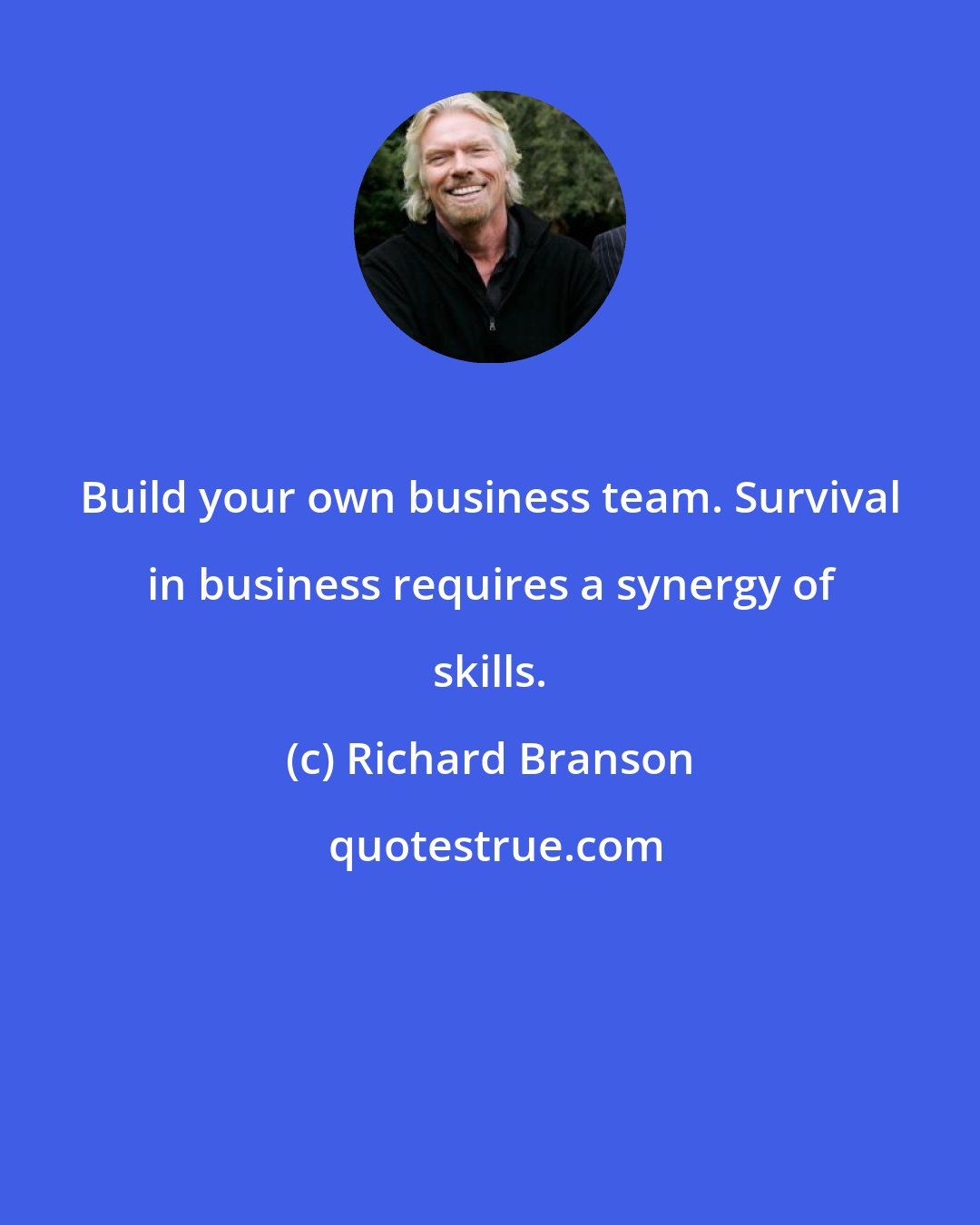 Richard Branson: Build your own business team. Survival in business requires a synergy of skills.