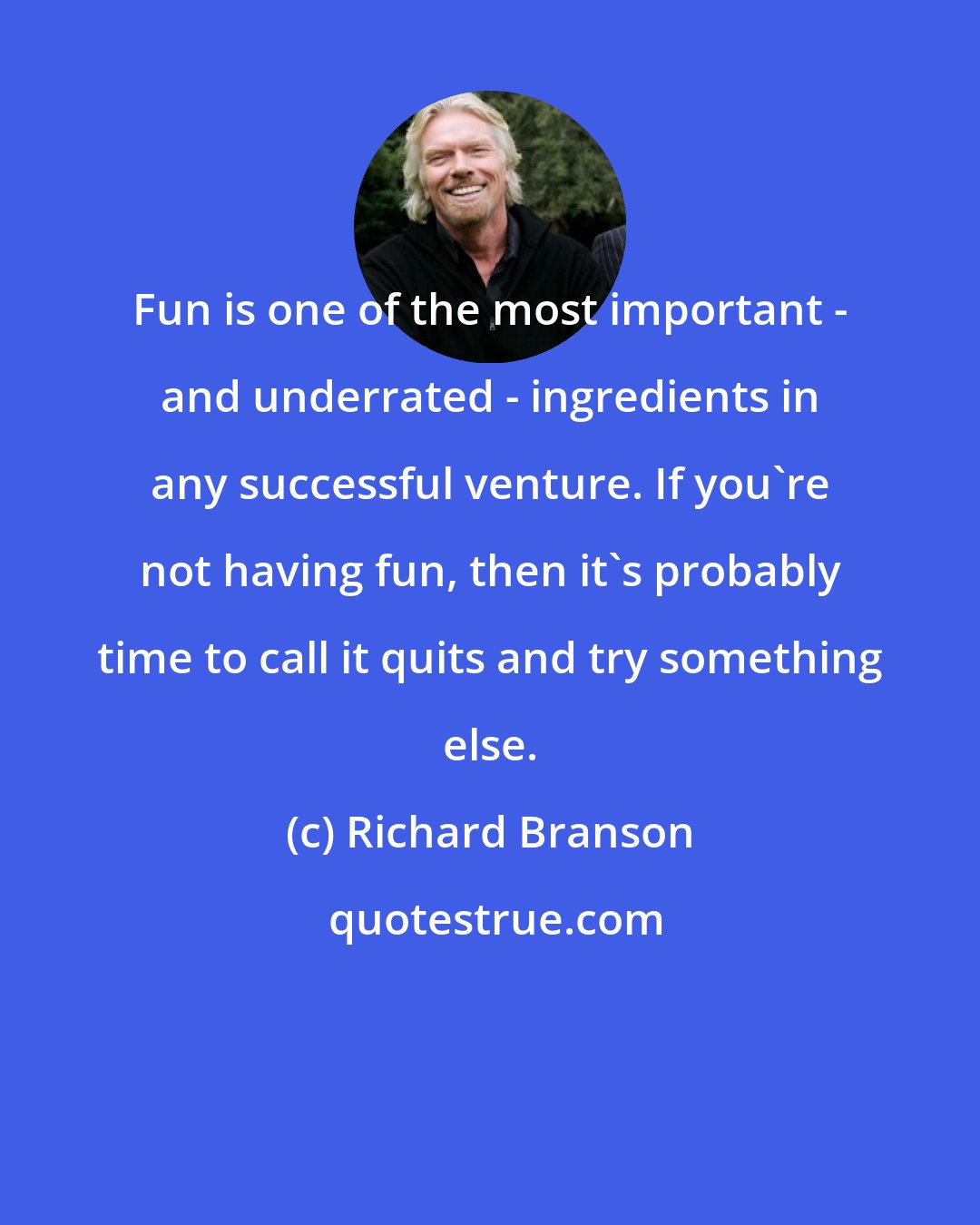 Richard Branson: Fun is one of the most important - and underrated - ingredients in any successful venture. If you're not having fun, then it's probably time to call it quits and try something else.