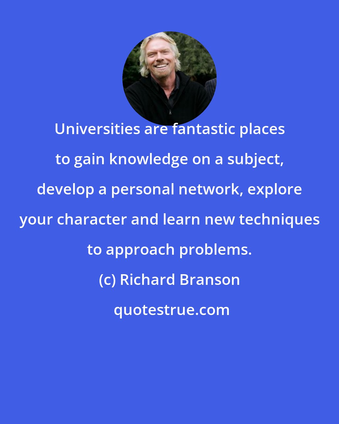 Richard Branson: Universities are fantastic places to gain knowledge on a subject, develop a personal network, explore your character and learn new techniques to approach problems.
