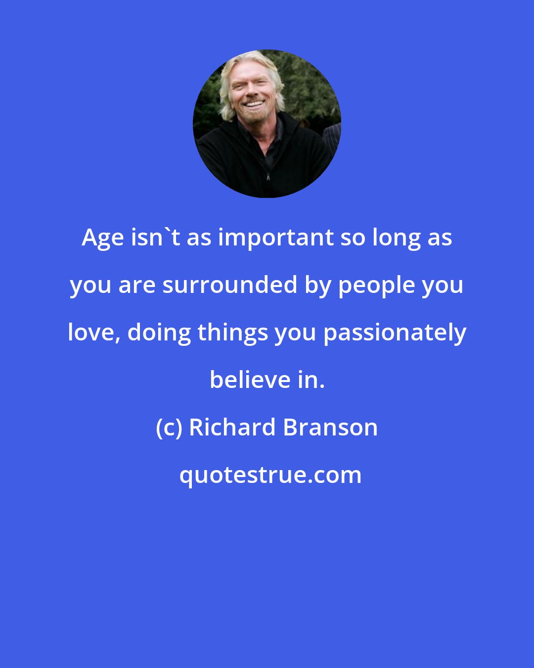 Richard Branson: Age isn't as important so long as you are surrounded by people you love, doing things you passionately believe in.