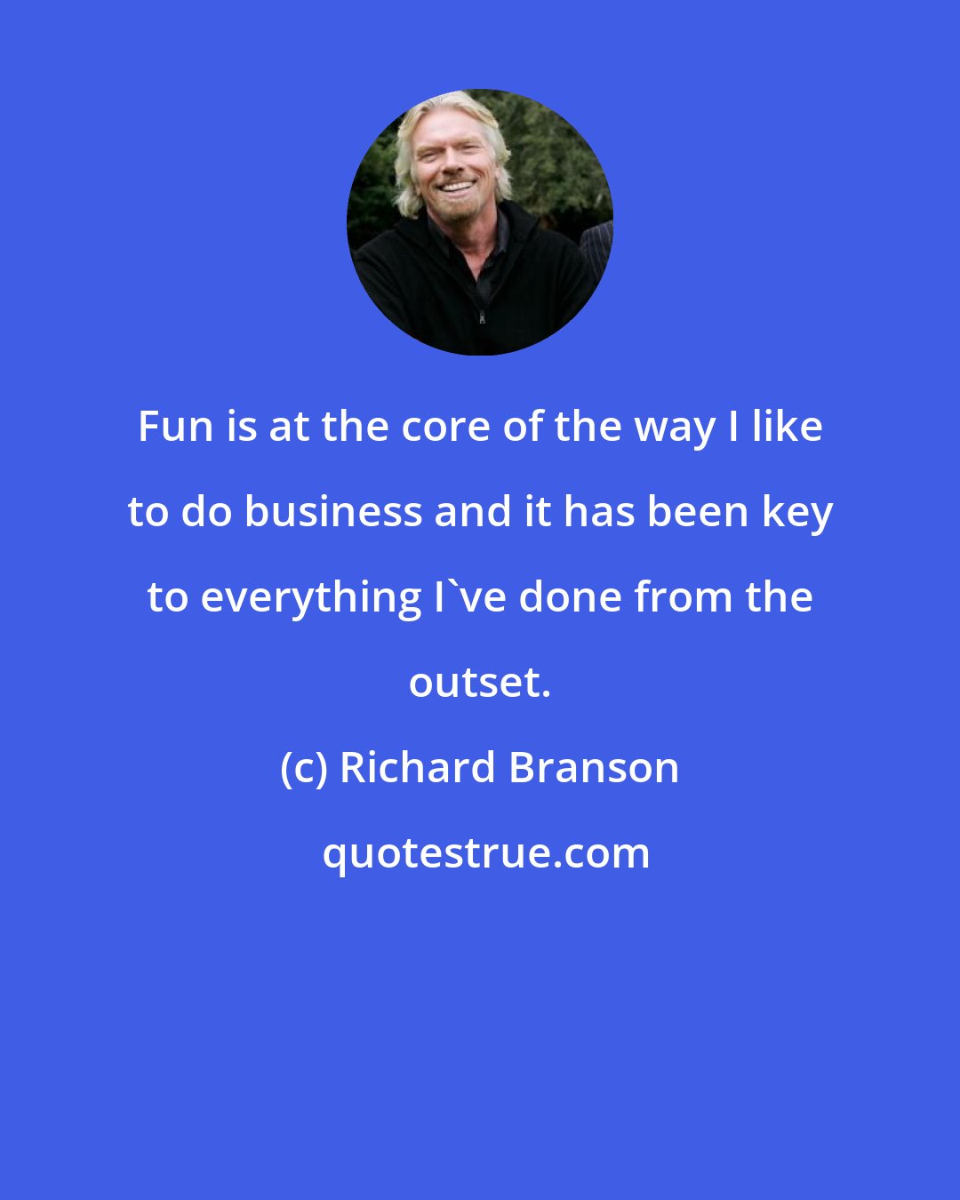 Richard Branson: Fun is at the core of the way I like to do business and it has been key to everything I've done from the outset.