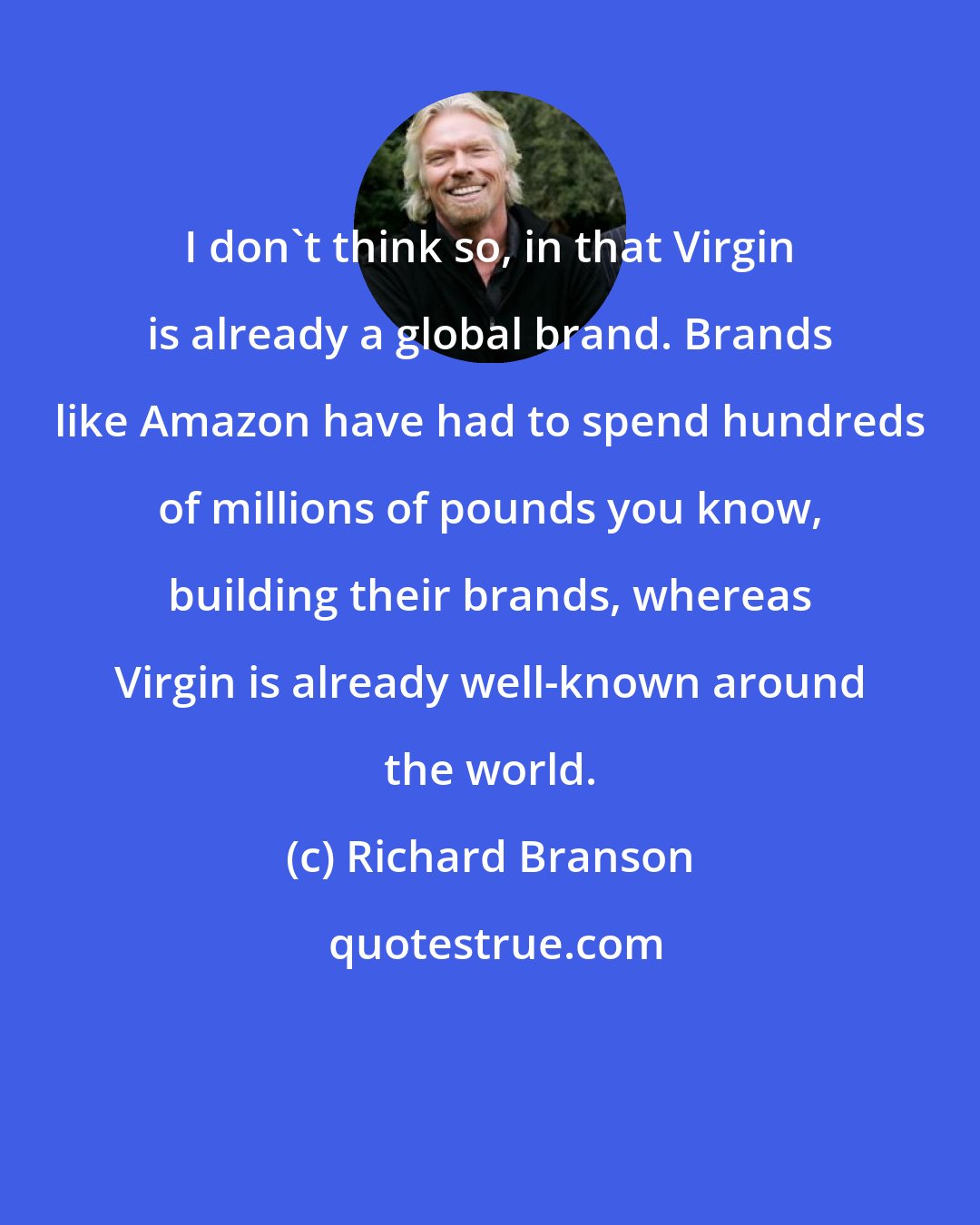 Richard Branson: I don't think so, in that Virgin is already a global brand. Brands like Amazon have had to spend hundreds of millions of pounds you know, building their brands, whereas Virgin is already well-known around the world.