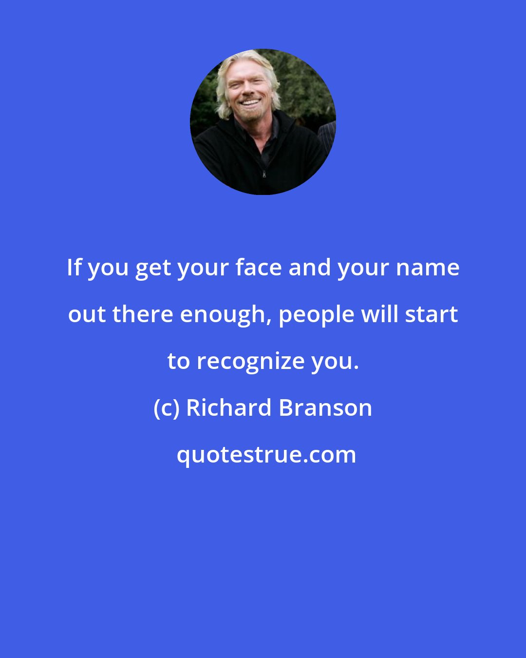 Richard Branson: If you get your face and your name out there enough, people will start to recognize you.