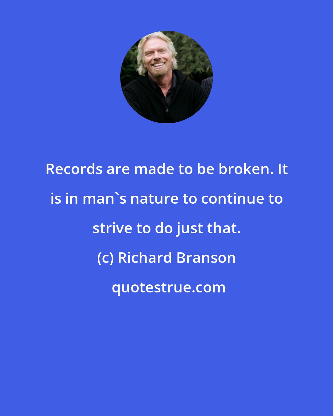 Richard Branson: Records are made to be broken. It is in man's nature to continue to strive to do just that.
