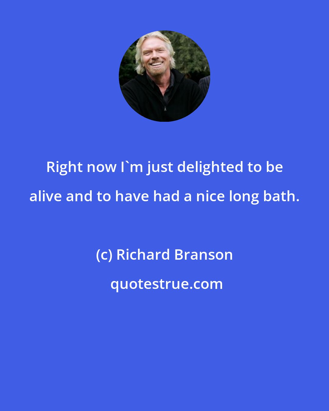 Richard Branson: Right now I'm just delighted to be alive and to have had a nice long bath.